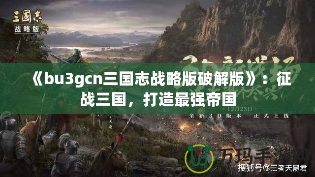 《bu3gcn三國志戰(zhàn)略版破解版》：征戰(zhàn)三國，打造最強(qiáng)帝國