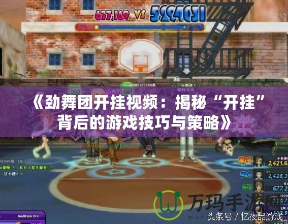 《勁舞團開掛視頻：揭秘“開掛”背后的游戲技巧與策略》