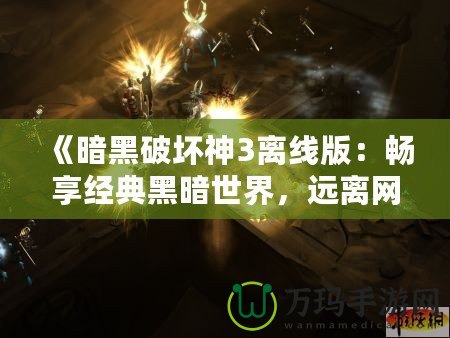 《暗黑破壞神3離線版：暢享經典黑暗世界，遠離網絡束縛》