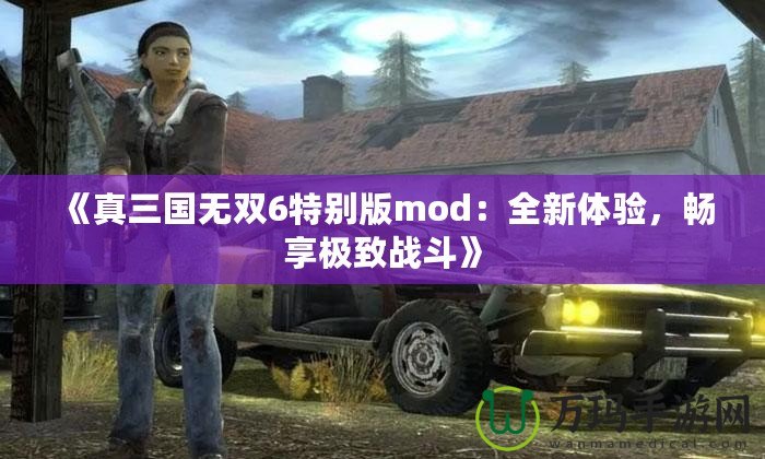 《真三國無雙6特別版mod：全新體驗，暢享極致戰(zhàn)斗》