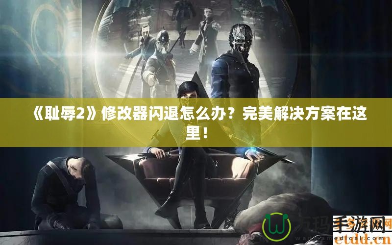 《恥辱2》修改器閃退怎么辦？完美解決方案在這里！