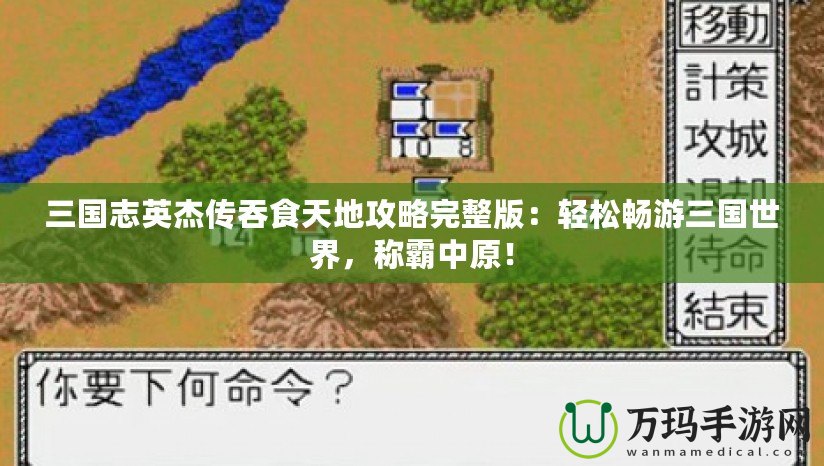 三國志英杰傳吞食天地攻略完整版：輕松暢游三國世界，稱霸中原！