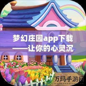 夢幻莊園app下載——讓你的心靈沉浸在繽紛夢境中的田園樂趣