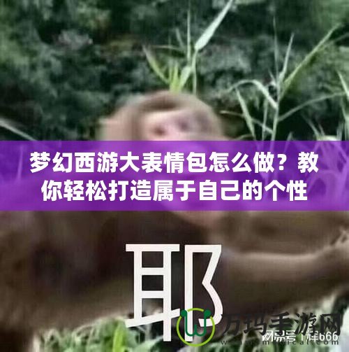 夢幻西游大表情包怎么做？教你輕松打造屬于自己的個性表情