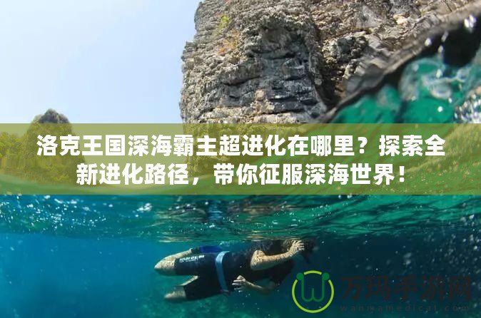 洛克王國深海霸主超進(jìn)化在哪里？探索全新進(jìn)化路徑，帶你征服深海世界！