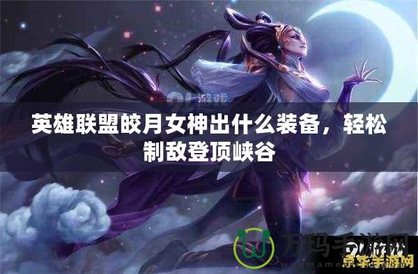 英雄聯(lián)盟皎月女神出什么裝備，輕松制敵登頂峽谷