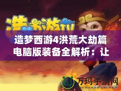 造夢西游4洪荒大劫篇電腦版裝備全解析：讓你在逆境中崛起！