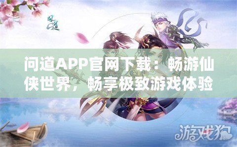 問道APP官網(wǎng)下載：暢游仙俠世界，暢享極致游戲體驗(yàn)