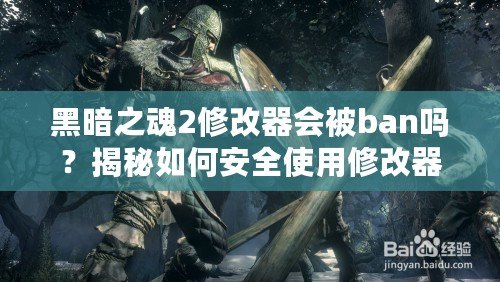 黑暗之魂2修改器會被ban嗎？揭秘如何安全使用修改器的技巧與注意事項