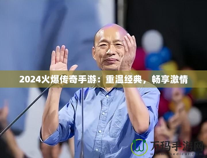 2024火爆傳奇手游：重溫經(jīng)典，暢享激情