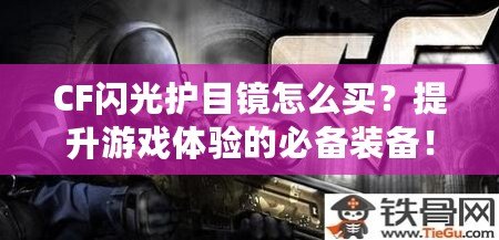 CF閃光護(hù)目鏡怎么買？提升游戲體驗的必備裝備！