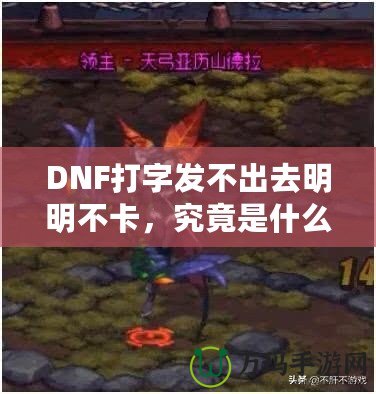 DNF打字發(fā)不出去明明不卡，究竟是什么原因？