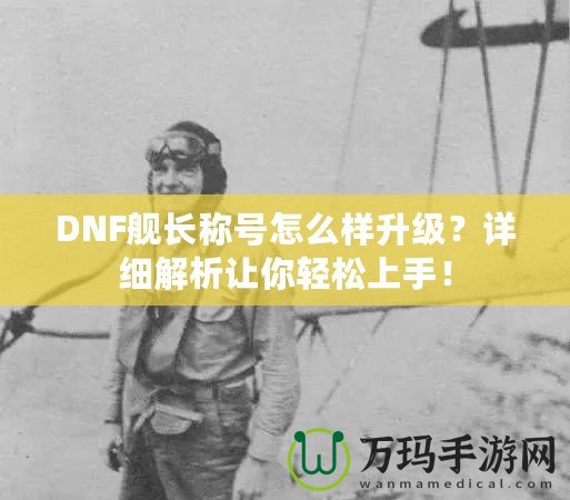 DNF艦長稱號(hào)怎么樣升級(jí)？詳細(xì)解析讓你輕松上手！