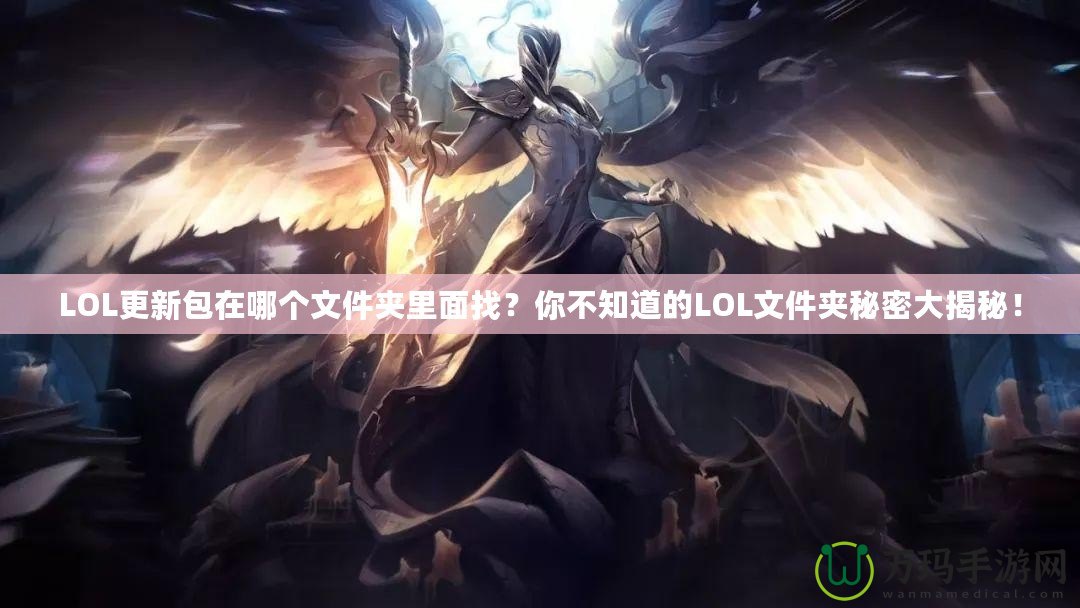 LOL更新包在哪個(gè)文件夾里面找？你不知道的LOL文件夾秘密大揭秘！