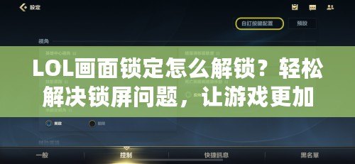 LOL畫面鎖定怎么解鎖？輕松解決鎖屏問題，讓游戲更加順暢！