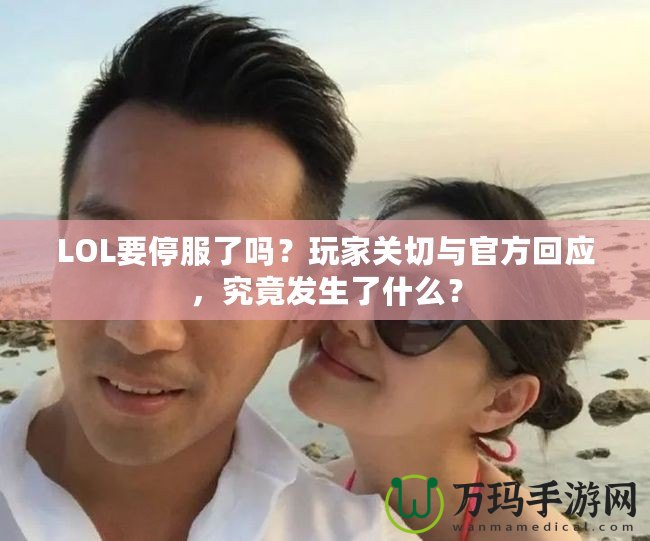 LOL要停服了嗎？玩家關切與官方回應，究竟發(fā)生了什么？