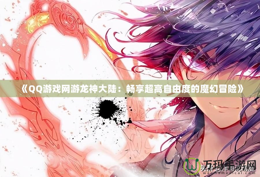 《QQ游戲網游龍神大陸：暢享超高自由度的魔幻冒險》