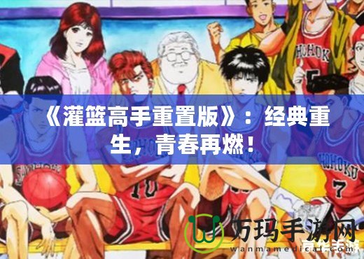 《灌籃高手重置版》：經(jīng)典重生，青春再燃！