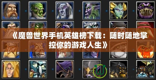 《魔獸世界手機英雄榜下載：隨時隨地掌控你的游戲人生》