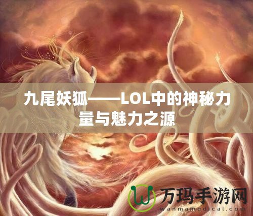 九尾妖狐——LOL中的神秘力量與魅力之源