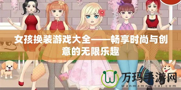 女孩換裝游戲大全——暢享時尚與創(chuàng)意的無限樂趣