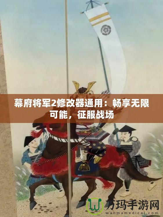 幕府將軍2修改器通用：暢享無限可能，征服戰(zhàn)場