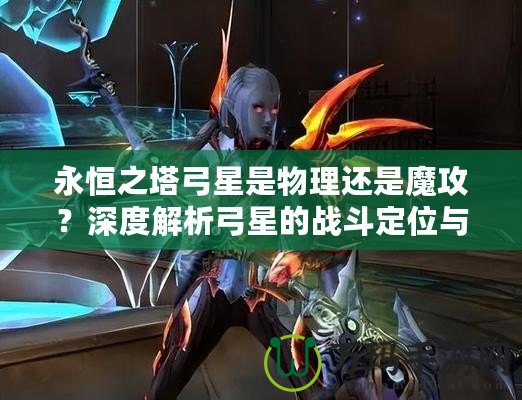 永恒之塔弓星是物理還是魔攻？深度解析弓星的戰(zhàn)斗定位與裝備選擇！