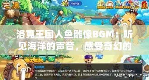 洛克王國人魚雕像BGM：聽見海洋的聲音，感受奇幻的魅力