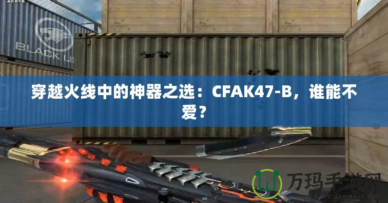 穿越火線中的神器之選：CFAK47-B，誰能不愛？