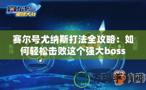 賽爾號尤納斯打法全攻略：如何輕松擊敗這個強大boss