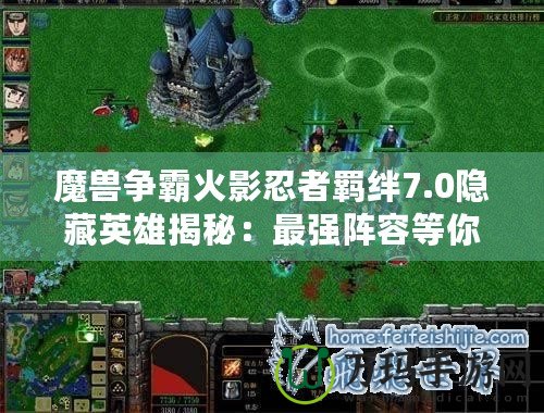 魔獸爭(zhēng)霸火影忍者羈絆7.0隱藏英雄揭秘：最強(qiáng)陣容等你來(lái)挑戰(zhàn)！