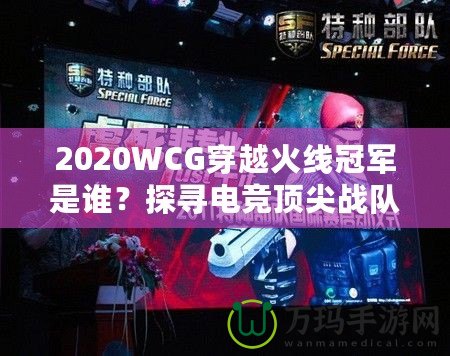 2020WCG穿越火線冠軍是誰？探尋電競頂尖戰(zhàn)隊的輝煌時刻