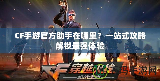 CF手游官方助手在哪里？一站式攻略解鎖最強(qiáng)體驗(yàn)