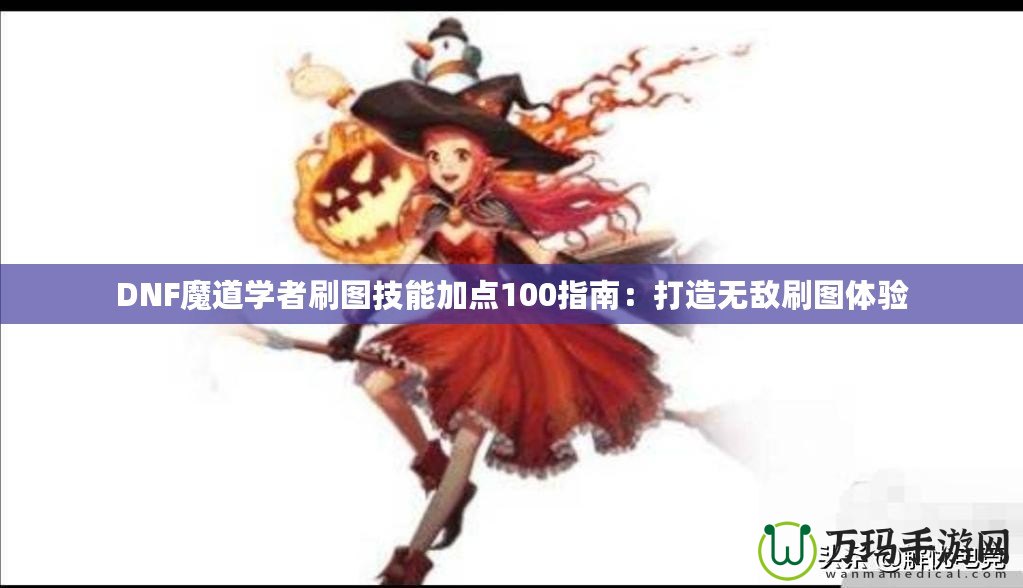 DNF魔道學者刷圖技能加點100指南：打造無敵刷圖體驗