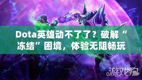 Dota英雄動不了了？破解“凍結(jié)”困境，體驗無阻暢玩！