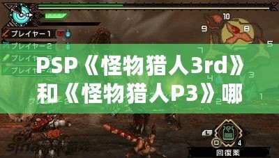 PSP《怪物獵人3rd》和《怪物獵人P3》哪個好玩？揭秘兩大經(jīng)典之爭！