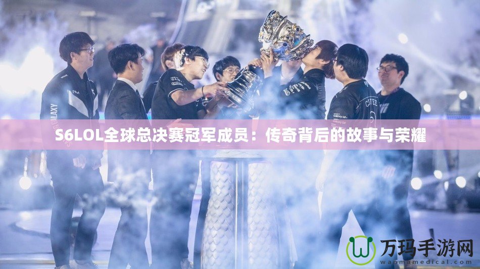 S6LOL全球總決賽冠軍成員：傳奇背后的故事與榮耀