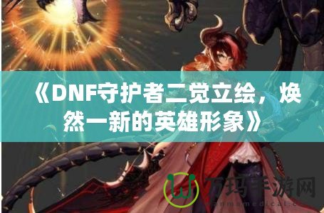 《DNF守護者二覺立繪，煥然一新的英雄形象》