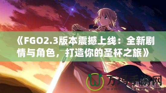 《FGO2.3版本震撼上線：全新劇情與角色，打造你的圣杯之旅》