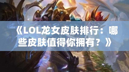 《LOL龍女皮膚排行：哪些皮膚值得你擁有？》