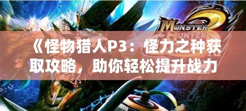 《怪物獵人P3：怪力之種獲取攻略，助你輕松提升戰(zhàn)力》