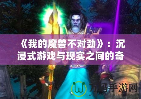 《我的魔獸不對勁》：沉浸式游戲與現(xiàn)實之間的奇幻冒險