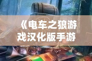 《電車之狼游戲漢化版手游視頻》：帶你探索真實沉浸式劇情體驗！