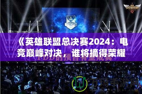 《英雄聯(lián)盟總決賽2024：電競(jìng)巔峰對(duì)決，誰(shuí)將摘得榮耀桂冠？》