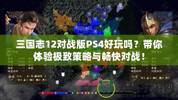 三國志12對戰(zhàn)版PS4好玩嗎？帶你體驗(yàn)極致策略與暢快對戰(zhàn)！