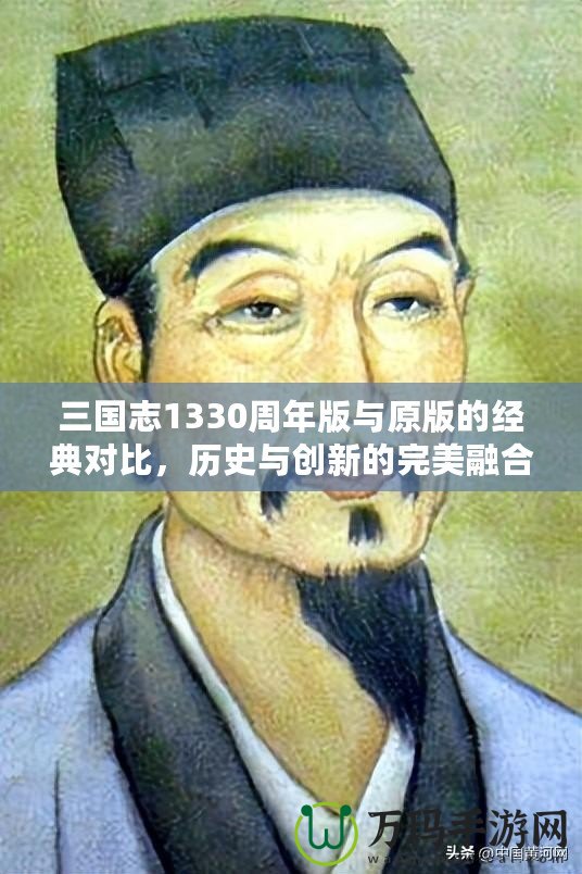 三國志1330周年版與原版的經(jīng)典對比，歷史與創(chuàng)新的完美融合