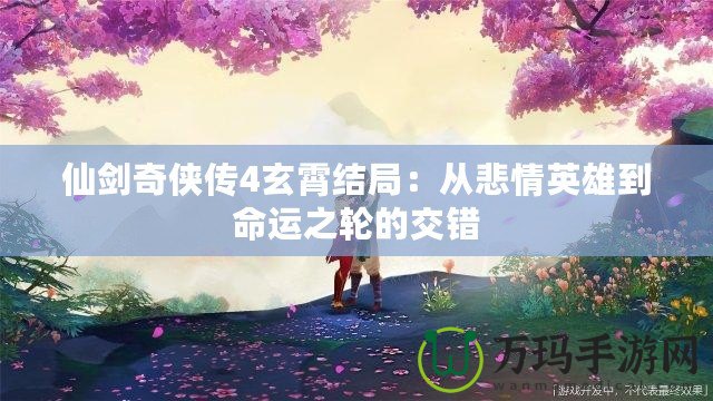 仙劍奇?zhèn)b傳4玄霄結(jié)局：從悲情英雄到命運之輪的交錯