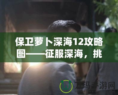 保衛(wèi)蘿卜深海12攻略圖——征服深海，挑戰(zhàn)極限防守！