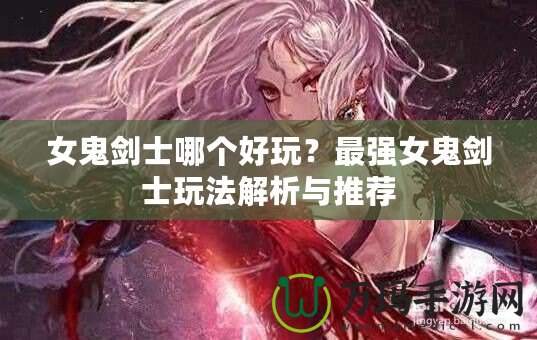 女鬼劍士哪個好玩？最強女鬼劍士玩法解析與推薦