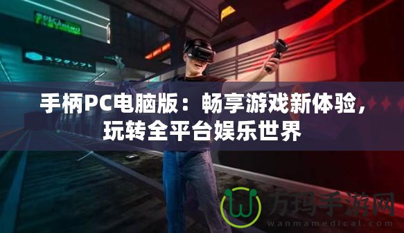 手柄PC電腦版：暢享游戲新體驗(yàn)，玩轉(zhuǎn)全平臺(tái)娛樂(lè)世界